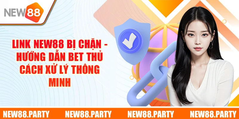 Link New88 Bị Chặn - Hướng Dẫn Bet Thủ Cách Xử Lý Thông Minh