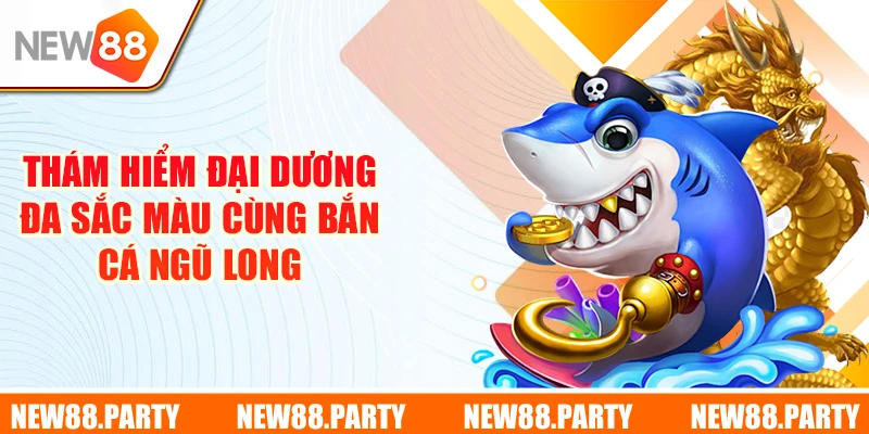 Thám hiểm đại dương đa sắc màu cùng Bắn Cá Ngũ Long