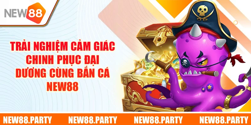 Trải nghiệm cảm giác chinh phục đại dương cùng Bắn Cá New88