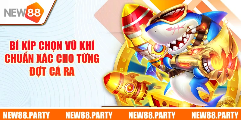 Bí kíp chọn vũ khí chuẩn xác cho từng đợt cá ra