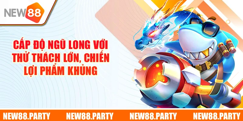 Cấp độ Ngũ Long với thử thách lớn, chiến lợi phẩm khủng